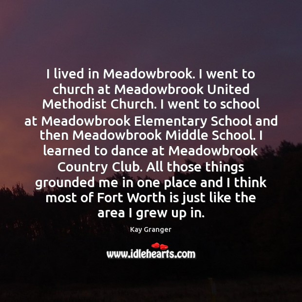 I lived in Meadowbrook. I went to church at Meadowbrook United Methodist Kay Granger Picture Quote