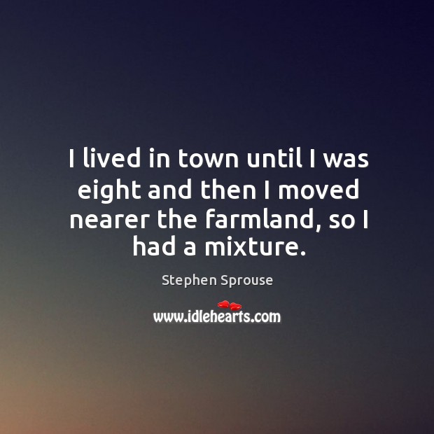 I lived in town until I was eight and then I moved nearer the farmland, so I had a mixture. Stephen Sprouse Picture Quote