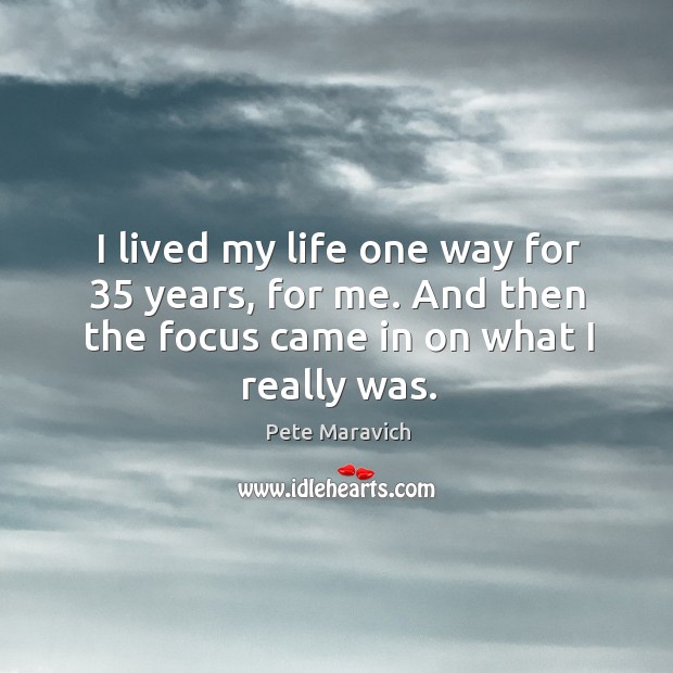 I lived my life one way for 35 years, for me. And then the focus came in on what I really was. Image