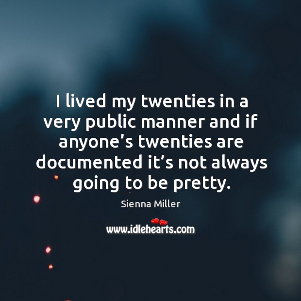 I lived my twenties in a very public manner and if anyone’s twenties are documented it’s not always going to be pretty. Sienna Miller Picture Quote