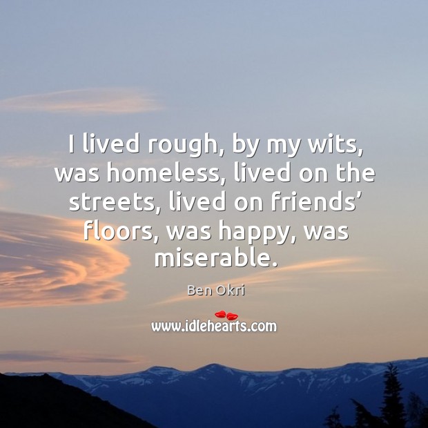 I lived rough, by my wits, was homeless, lived on the streets, lived on friends’ floors, was happy, was miserable. Ben Okri Picture Quote