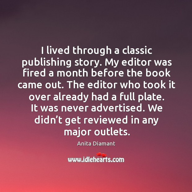 I lived through a classic publishing story. My editor was fired a month before the book came out. 