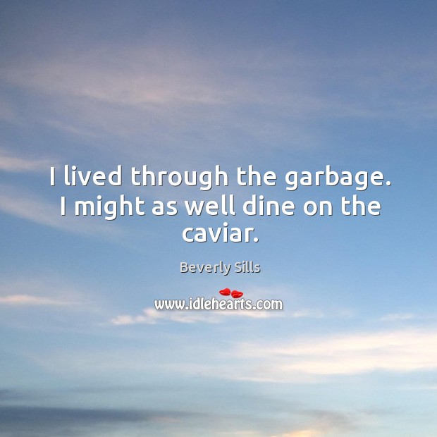 I lived through the garbage. I might as well dine on the caviar. Beverly Sills Picture Quote