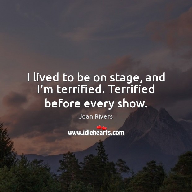 I lived to be on stage, and I’m terrified. Terrified before every show. Joan Rivers Picture Quote