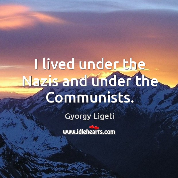 I lived under the nazis and under the communists. Gyorgy Ligeti Picture Quote