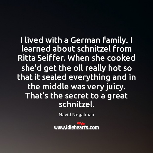 I lived with a German family. I learned about schnitzel from Ritta Navid Negahban Picture Quote