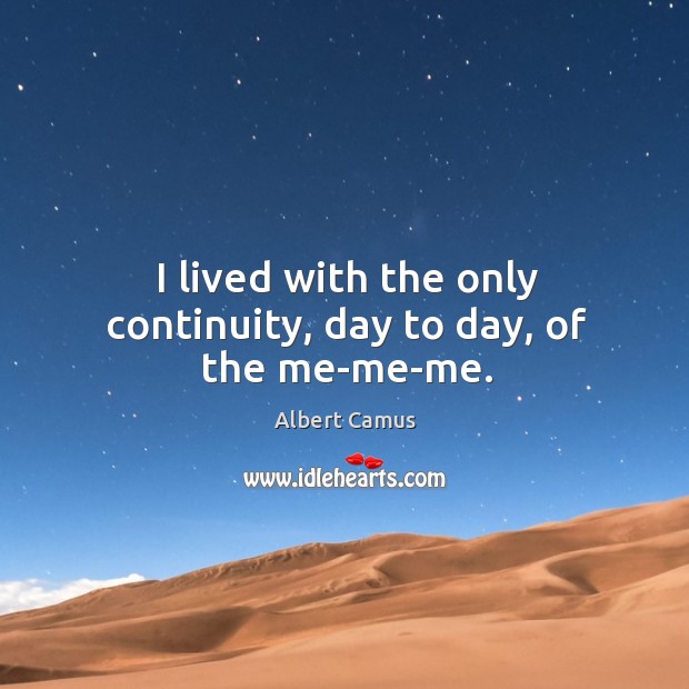 I lived with the only continuity, day to day, of the me-me-me. Albert Camus Picture Quote