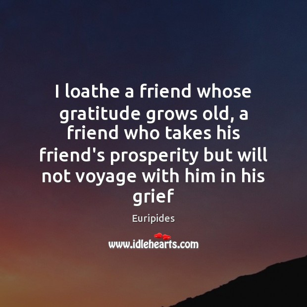 I loathe a friend whose gratitude grows old, a friend who takes Euripides Picture Quote