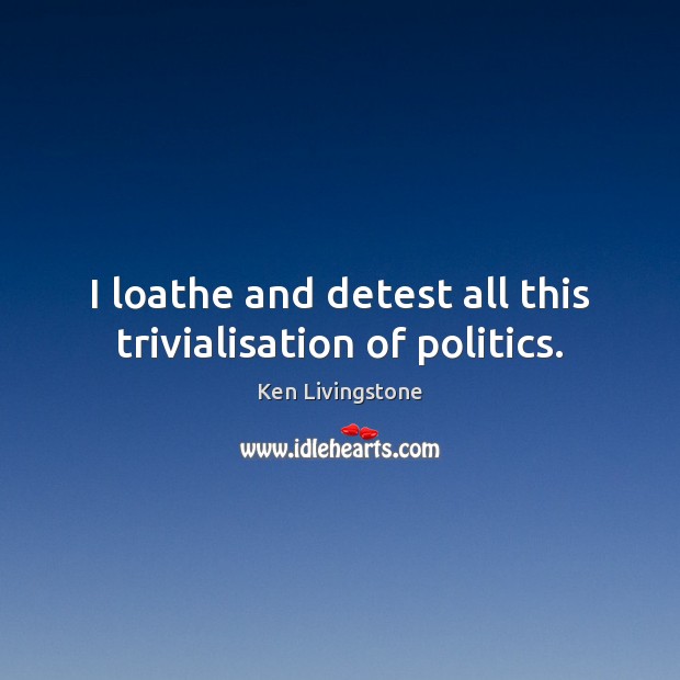 I loathe and detest all this trivialisation of politics. Ken Livingstone Picture Quote