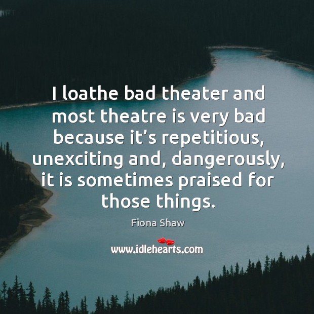 I loathe bad theater and most theatre is very bad because it’s repetitious, unexciting and, dangerously Fiona Shaw Picture Quote