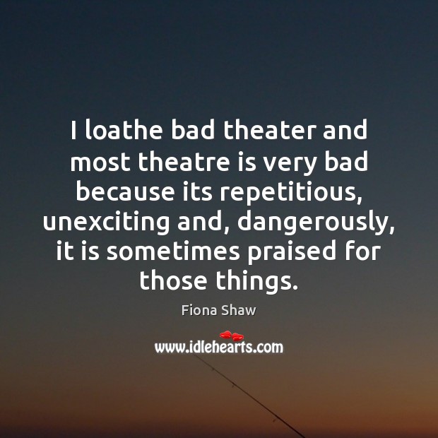 I loathe bad theater and most theatre is very bad because its Fiona Shaw Picture Quote