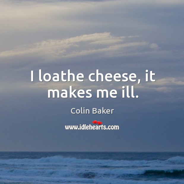 I loathe cheese, it makes me ill. Colin Baker Picture Quote