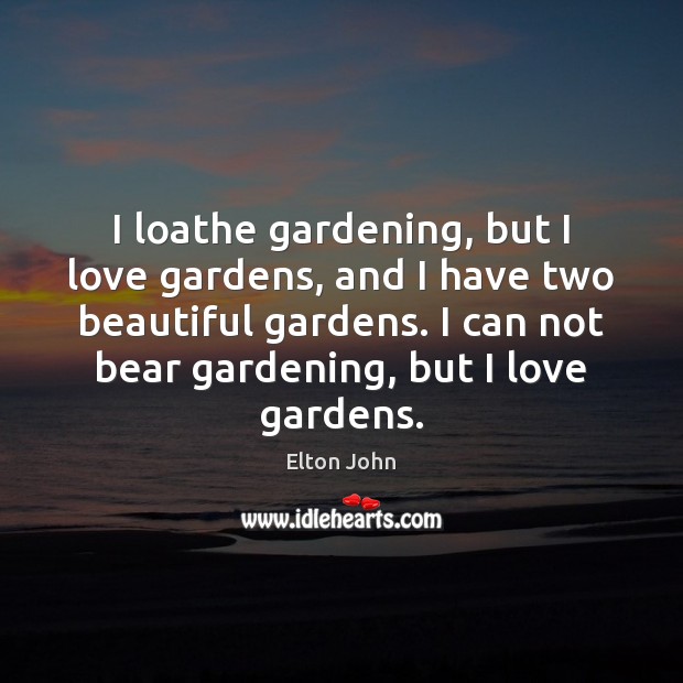 I loathe gardening, but I love gardens, and I have two beautiful Elton John Picture Quote
