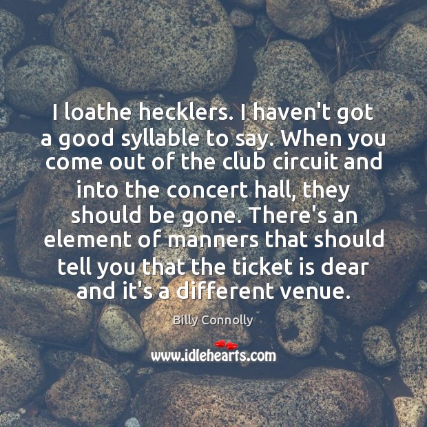 I loathe hecklers. I haven’t got a good syllable to say. When 