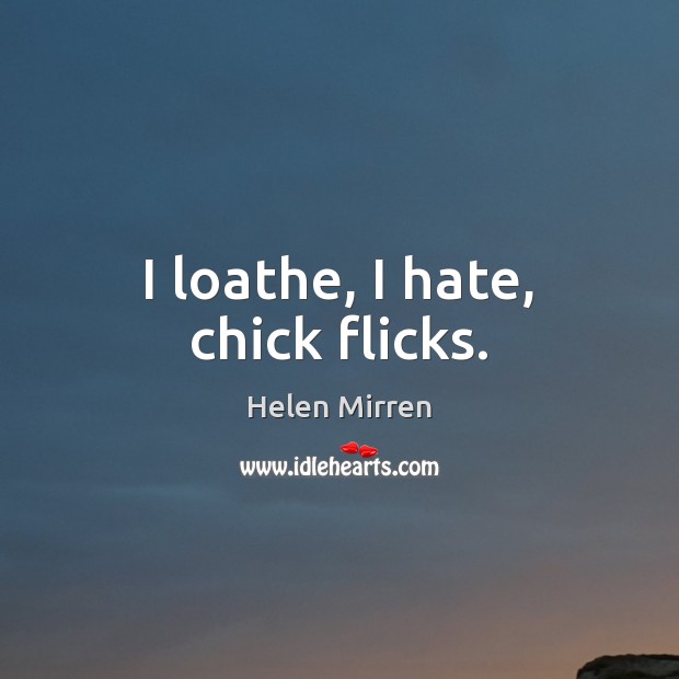 I loathe, I hate, chick flicks. Helen Mirren Picture Quote