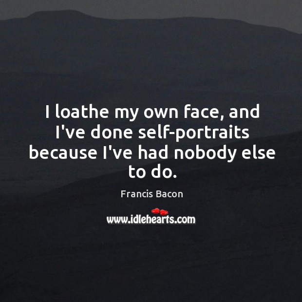 I loathe my own face, and I’ve done self-portraits because I’ve had nobody else to do. Francis Bacon Picture Quote