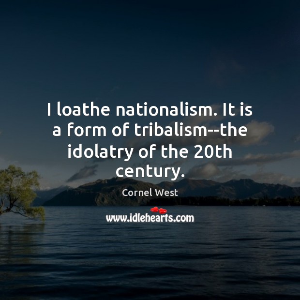 I loathe nationalism. It is a form of tribalism–the idolatry of the 20th century. Image
