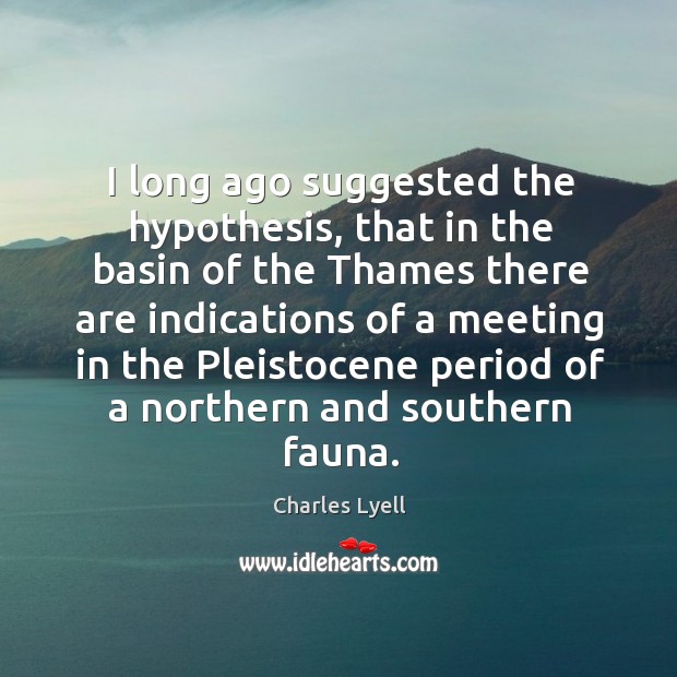 I long ago suggested the hypothesis, that in the basin of the thames there are indications of a Charles Lyell Picture Quote