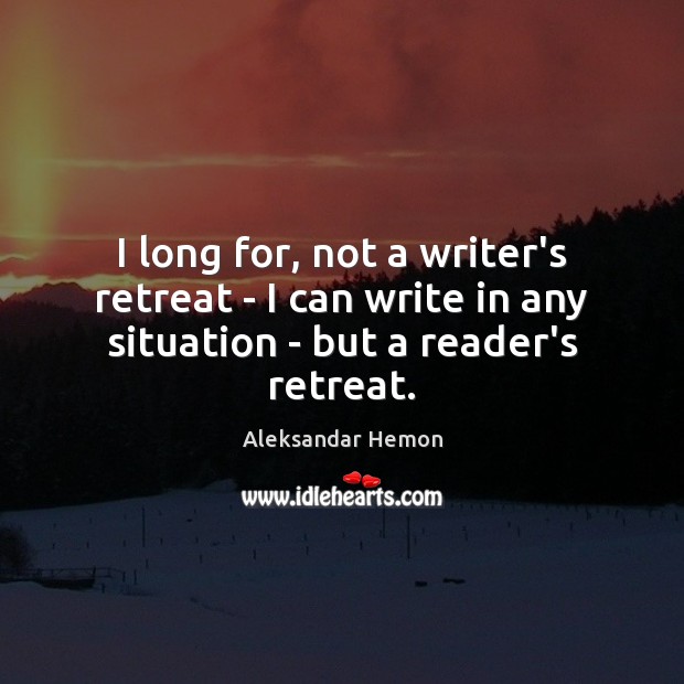 I long for, not a writer’s retreat – I can write in Aleksandar Hemon Picture Quote