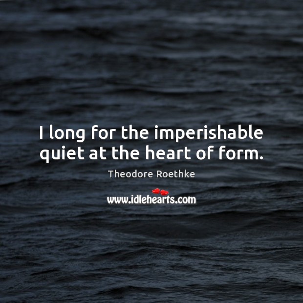 I long for the imperishable quiet at the heart of form. Theodore Roethke Picture Quote