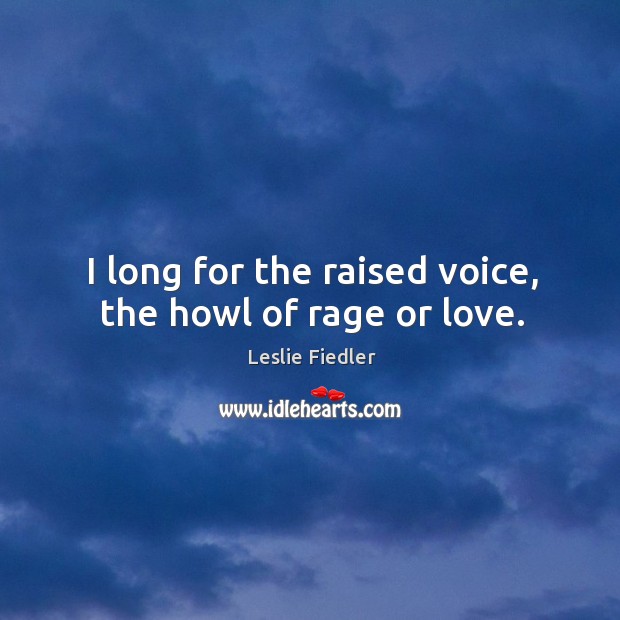 I long for the raised voice, the howl of rage or love. Leslie Fiedler Picture Quote