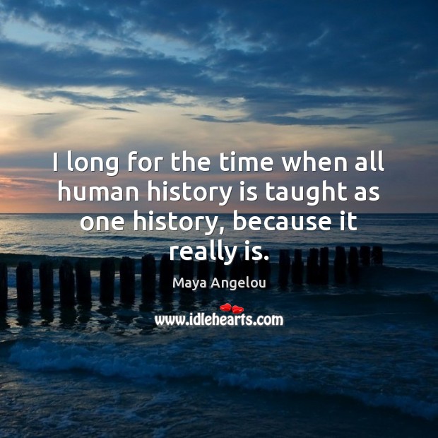 I long for the time when all human history is taught as one history, because it really is. Maya Angelou Picture Quote