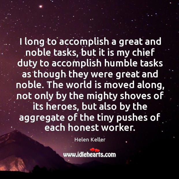 I long to accomplish a great and noble tasks, but it is my chief duty to accomplish humble tasks World Quotes Image