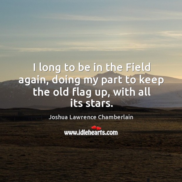 I long to be in the field again, doing my part to keep the old flag up, with all its stars. Joshua Lawrence Chamberlain Picture Quote