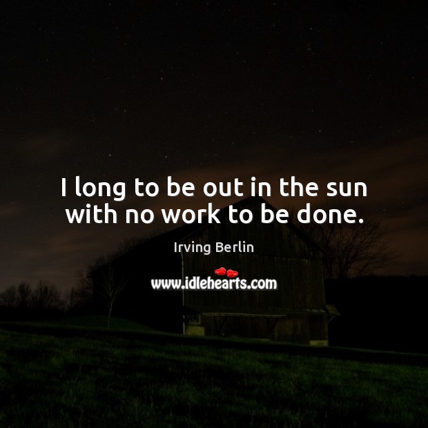 I long to be out in the sun with no work to be done. Irving Berlin Picture Quote