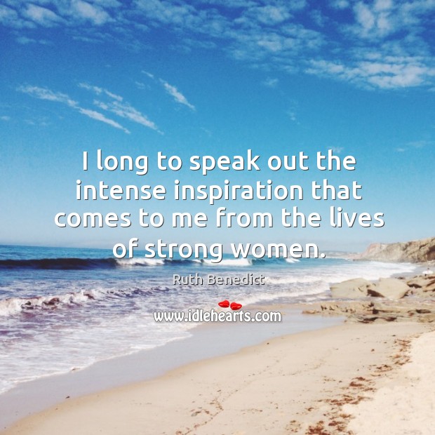 I long to speak out the intense inspiration that comes to me from the lives of strong women. Ruth Benedict Picture Quote