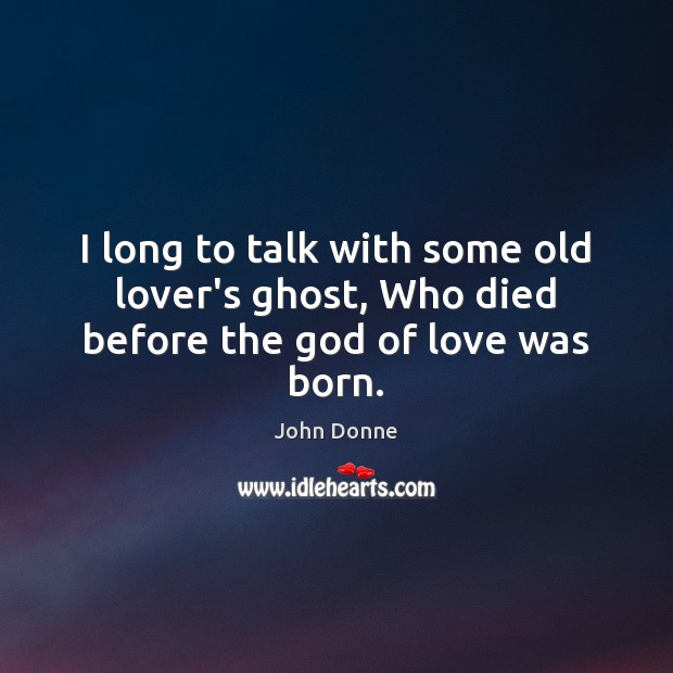 I long to talk with some old lover’s ghost, Who died before the God of love was born. John Donne Picture Quote