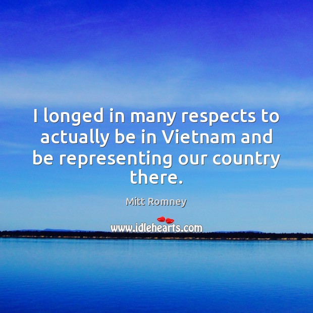 I longed in many respects to actually be in Vietnam and be representing our country there. Mitt Romney Picture Quote