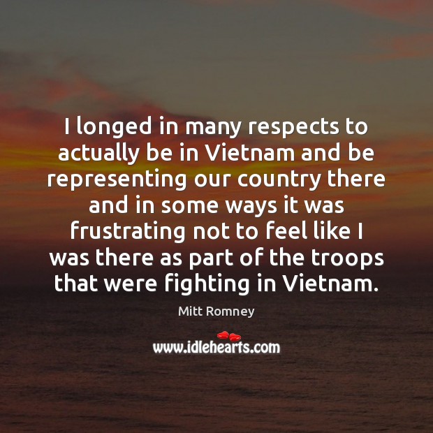 I longed in many respects to actually be in Vietnam and be Mitt Romney Picture Quote
