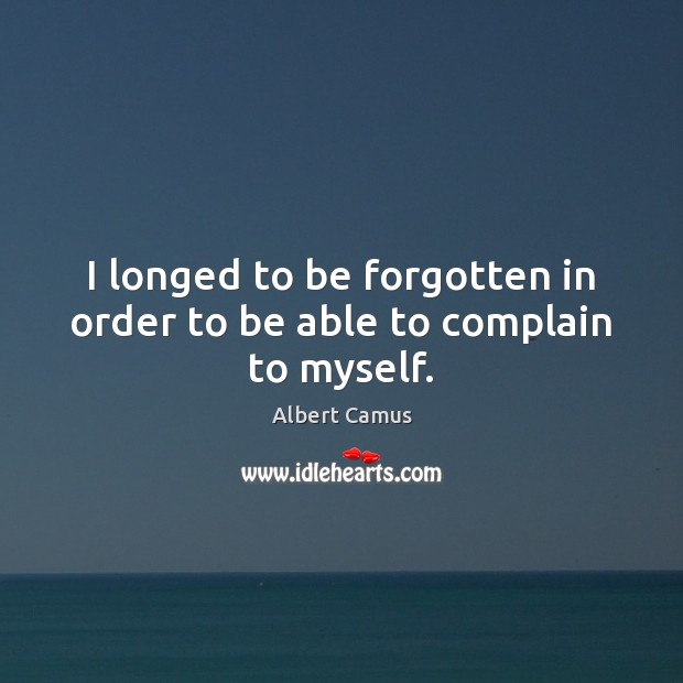 I longed to be forgotten in order to be able to complain to myself. Albert Camus Picture Quote
