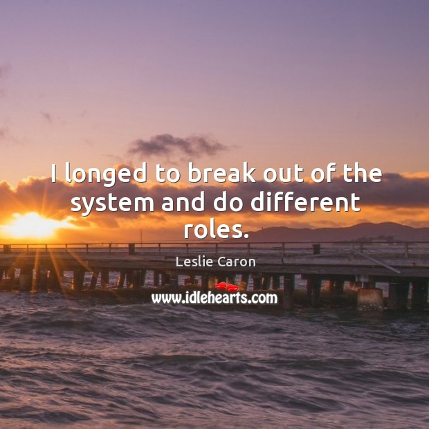 I longed to break out of the system and do different roles. Leslie Caron Picture Quote