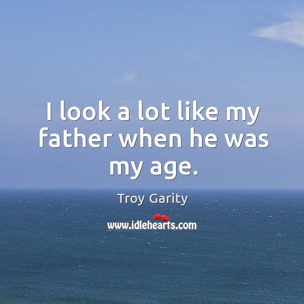 I look a lot like my father when he was my age. Troy Garity Picture Quote