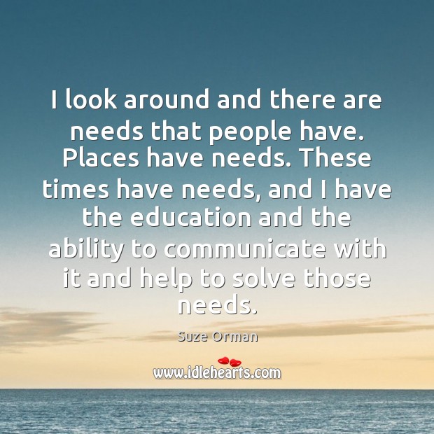 I look around and there are needs that people have. Places have Suze Orman Picture Quote