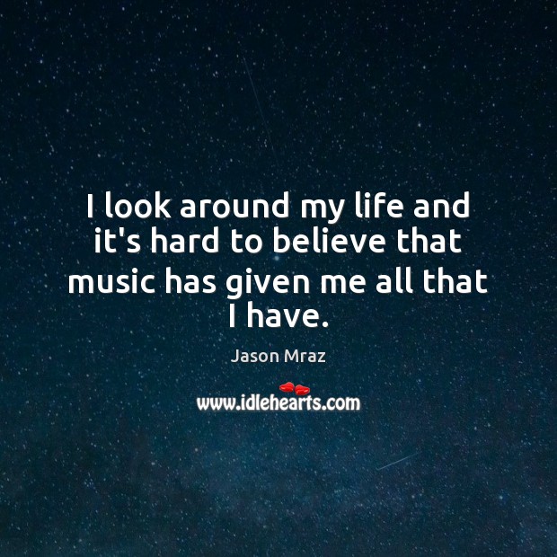 I look around my life and it’s hard to believe that music has given me all that I have. Image