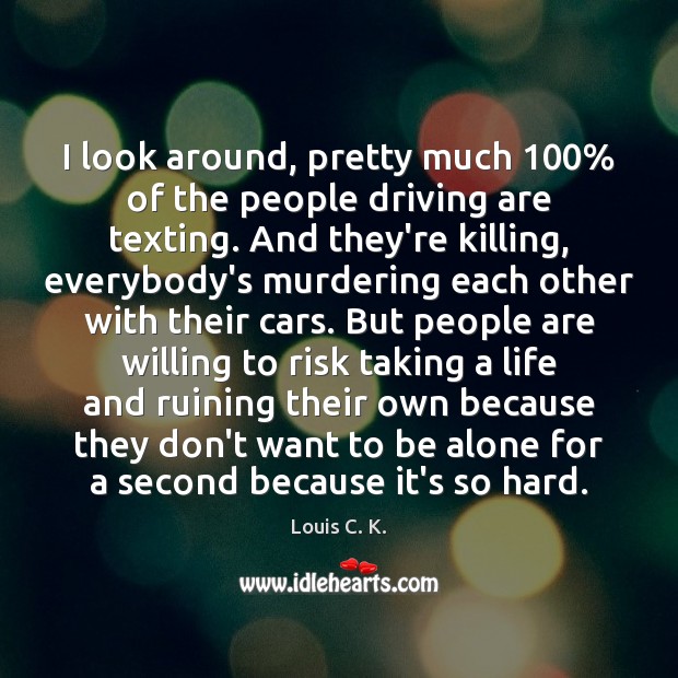 I look around, pretty much 100% of the people driving are texting. And Alone Quotes Image