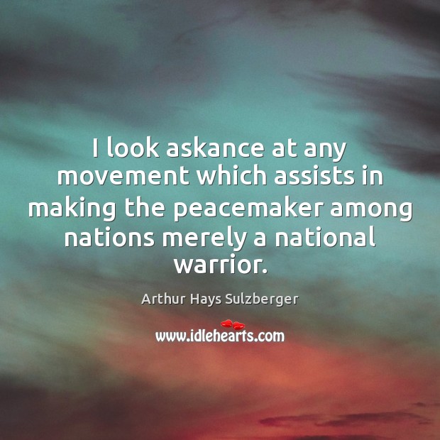 I look askance at any movement which assists in making the peacemaker Arthur Hays Sulzberger Picture Quote