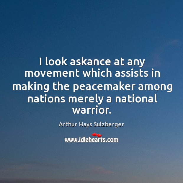I look askance at any movement which assists in making the peacemaker among nations merely a national warrior. Arthur Hays Sulzberger Picture Quote