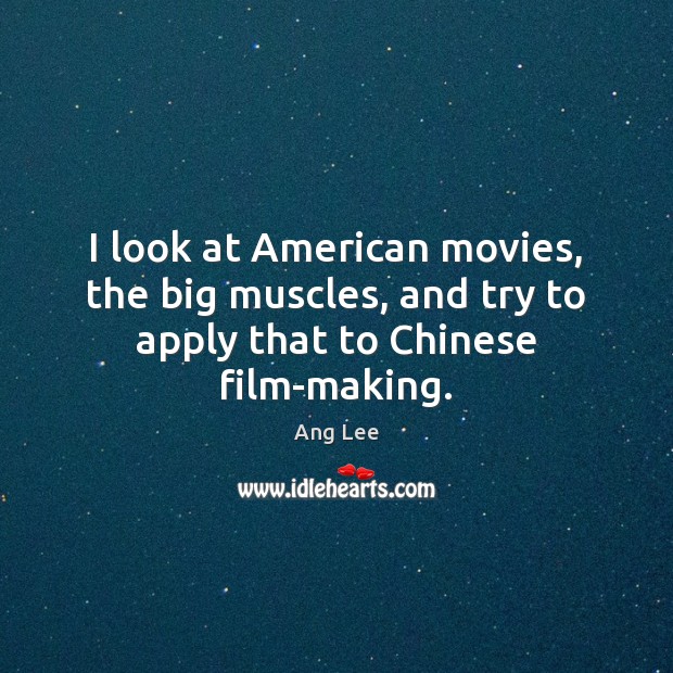 I look at American movies, the big muscles, and try to apply that to Chinese film-making. Ang Lee Picture Quote