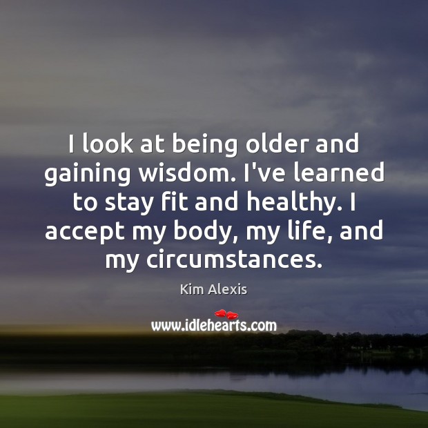 I look at being older and gaining wisdom. I’ve learned to stay Kim Alexis Picture Quote