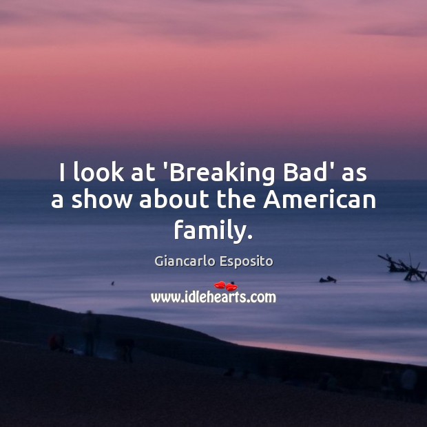 I look at ‘Breaking Bad’ as a show about the American family. Giancarlo Esposito Picture Quote