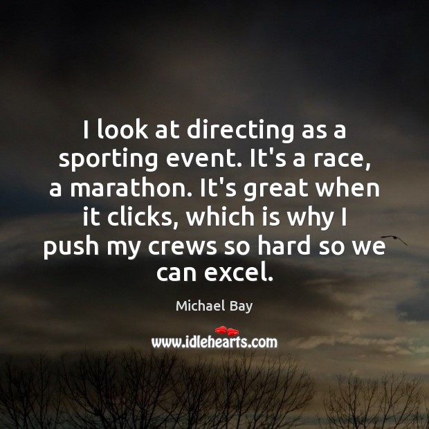 I look at directing as a sporting event. It’s a race, a Michael Bay Picture Quote