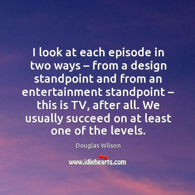 I look at each episode in two ways – from a design standpoint and from an entertainment standpoint – this is tv Douglas Wilson Picture Quote