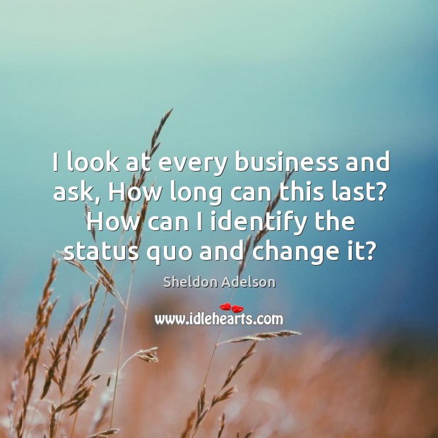 I look at every business and ask, how long can this last? Sheldon Adelson Picture Quote