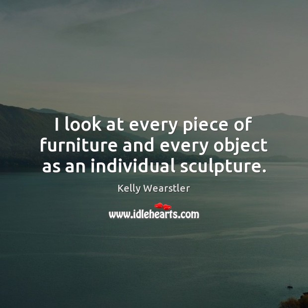 I look at every piece of furniture and every object as an individual sculpture. Kelly Wearstler Picture Quote