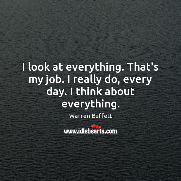 I look at everything. That’s my job. I really do, every day. I think about everything. Warren Buffett Picture Quote