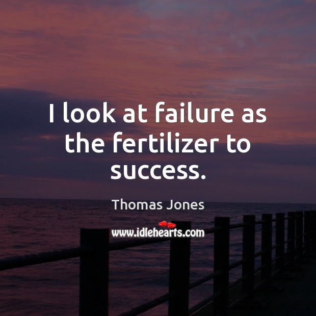 I look at failure as the fertilizer to success. Image